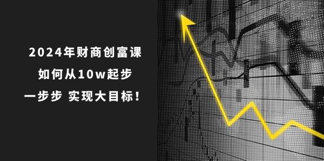 2024年 财商-创富课：如何从10w起步，一步步 实现大目标！六月网创-网创项目资源站-副业项目-创业项目-搞钱项目六月网创