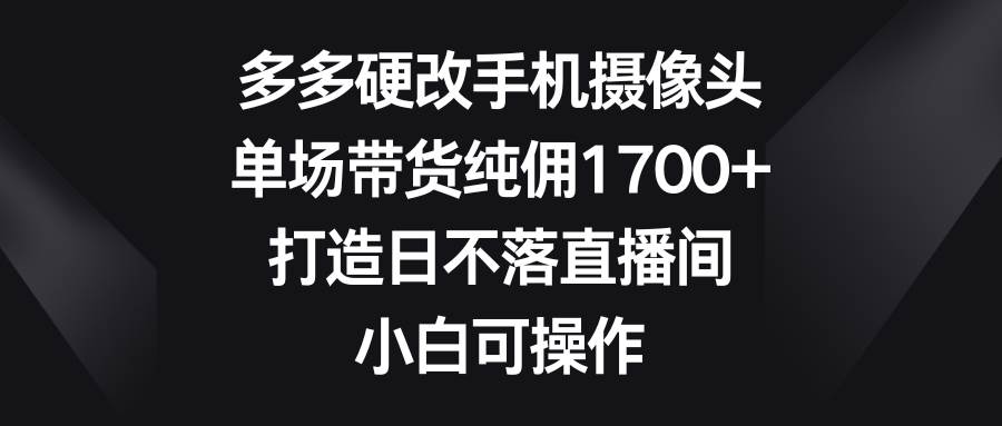 多多硬改手机摄像头,单场带货纯佣1700+,打造日不落直播间,小白可操作六月网创-网创项目资源站-副业项目-创业项目-搞钱项目六月网创
