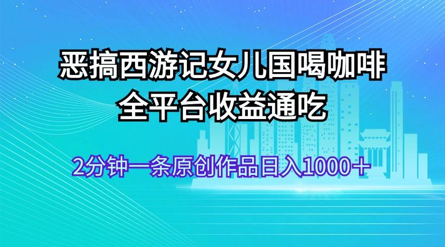 恶搞西游记女儿国喝咖啡 全平台收益通吃 2分钟一条原创作品日入1000+六月网创-网创项目资源站-副业项目-创业项目-搞钱项目六月网创