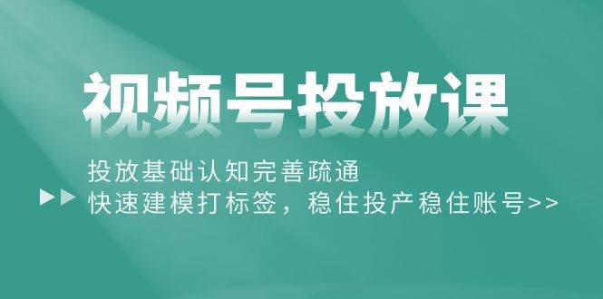 视频号投放课：投放基础认知完善疏通，快速建模打标签，稳住投产稳住账号六月网创-网创项目资源站-副业项目-创业项目-搞钱项目六月网创