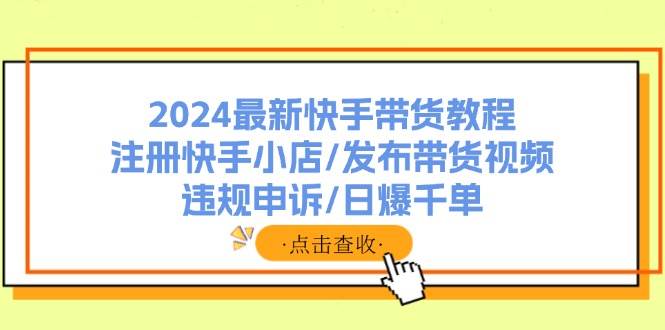 2024最新快手带货教程:注册快手小店/发布带货视频/违规申诉/日爆千单六月网创-网创项目资源站-副业项目-创业项目-搞钱项目六月网创