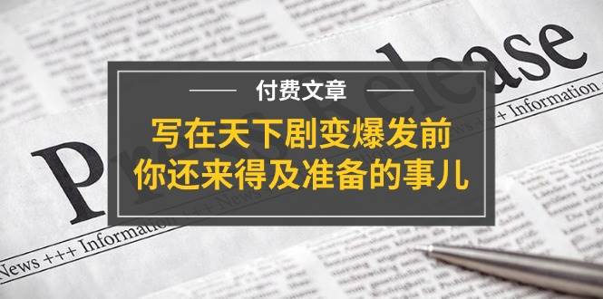 某付费文章《写在天下剧变爆发前,你还来得及准备的事儿》六月网创-网创项目资源站-副业项目-创业项目-搞钱项目六月网创