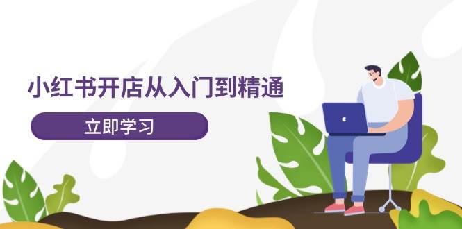 小红书开店从入门到精通，快速掌握小红书店铺运营，实现开店创收-202节课六月网创-网创项目资源站-副业项目-创业项目-搞钱项目六月网创