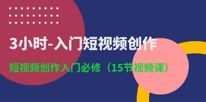 3小时-入门短视频创作：短视频创作入门必修（15节视频课）六月网创-网创项目资源站-副业项目-创业项目-搞钱项目六月网创