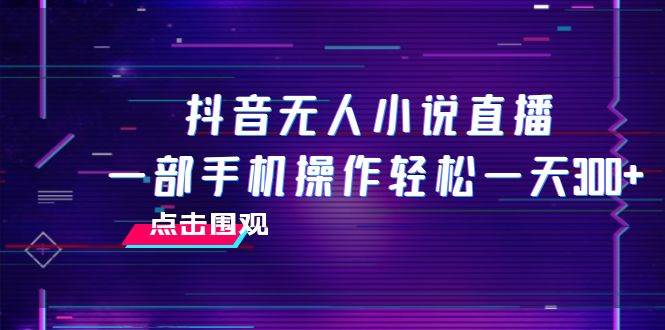 抖音无人小说直播 一部手机操作轻松一天300+六月网创-网创项目资源站-副业项目-创业项目-搞钱项目六月网创