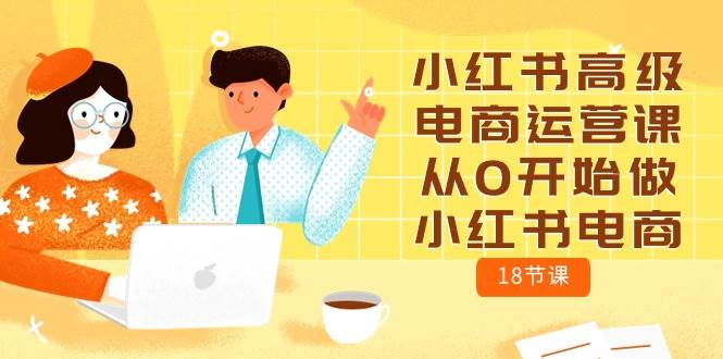 小红书高级电商运营课,从0开始做小红书电商(18节课)六月网创-网创项目资源站-副业项目-创业项目-搞钱项目六月网创