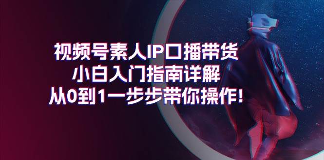 视频号素人IP口播带货小白入门指南详解,从0到1一步步带你操作!六月网创-网创项目资源站-副业项目-创业项目-搞钱项目六月网创
