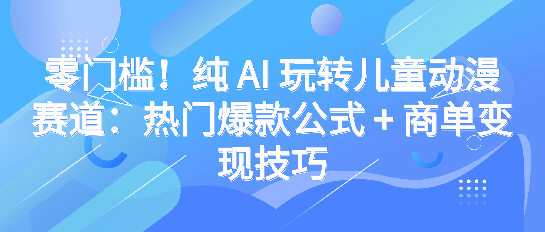 零门槛!纯 AI 玩转儿童动漫赛道:热门爆款公式 + 商单变现技巧六月网创-网创项目资源站-副业项目-创业项目-搞钱项目六月网创