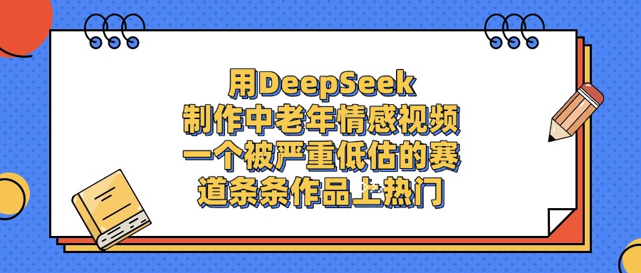 一个被严重低估的赛道,用DeepSeek制作中老年情感视频,条条作品上热门六月网创-网创项目资源站-副业项目-创业项目-搞钱项目六月网创