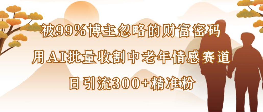 博主99%忽略的财富密码:用AI批量收割中老年情感赛道,日引流300+精准粉六月网创-网创项目资源站-副业项目-创业项目-搞钱项目六月网创