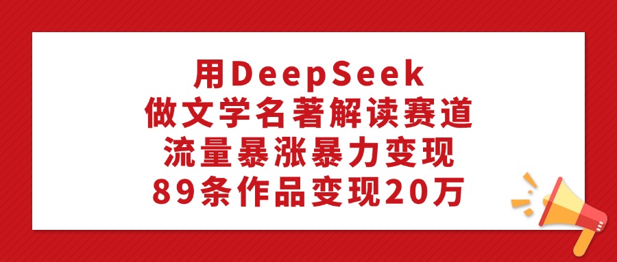 利用DeepSeek做文学名著解读赛道,流量暴涨暴力变现,89条作品变现20万六月网创-网创项目资源站-副业项目-创业项目-搞钱项目六月网创